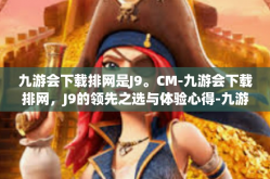九游会下载排网是J9。CM-九游会下载排网，J9的领先之选与体验心得-九游会下载排网是J9。CM