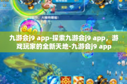 九游会j9 app-探索九游会j9 app，游戏玩家的全新天地-九游会j9 app