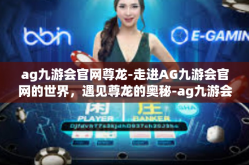 ag九游会官网尊龙-走进AG九游会官网的世界，遇见尊龙的奥秘-ag九游会官网尊龙