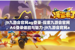 j9九游会官网ag登录-探索九游会官网，AG登录体验与魅力-j9九游会官网ag登录