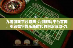 九游游戏平台官网-九游游戏平台官网，引领数字娱乐新时代的前沿阵地-九游游戏平台官网