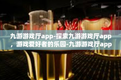 九游游戏厅app-探索九游游戏厅app，游戏爱好者的乐园-九游游戏厅app