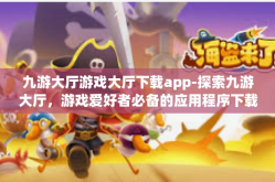 九游大厅游戏大厅下载app-探索九游大厅，游戏爱好者必备的应用程序下载体验-九游大厅游戏大厅下载app