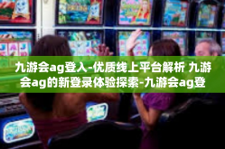 九游会ag登入-优质线上平台解析 九游会ag的新登录体验探索-九游会ag登入