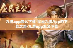 九游app怎么下载-探索九游App的下载之路-九游app怎么下载
