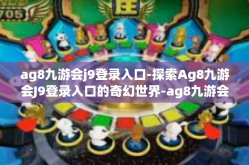 ag8九游会j9登录入口-探索Ag8九游会J9登录入口的奇幻世界-ag8九游会j9登录入口