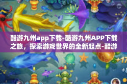 酷游九州app下载-酷游九州APP下载之旅，探索游戏世界的全新起点-酷游九州app下载