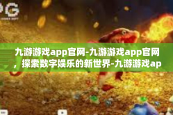 九游游戏app官网-九游游戏app官网，探索数字娱乐的新世界-九游游戏app官网