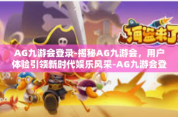 AG九游会登录-揭秘AG九游会，用户体验引领新时代娱乐风采-AG九游会登录