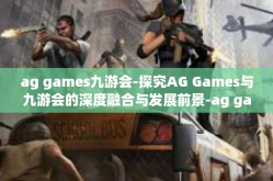 ag games九游会-探究AG Games与九游会的深度融合与发展前景-ag games九游会