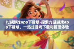九游游戏app下载版-探索九游游戏app下载版，一站式游戏下载与管理体验-九游游戏app下载版