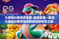 九游会j9老哥俱乐部-遨游云端—探寻九游会j9老哥俱乐部秘径的快乐之道-九游会j9老哥俱乐部