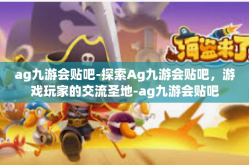 ag九游会贴吧-探索Ag九游会贴吧，游戏玩家的交流圣地-ag九游会贴吧