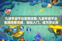 九游手游平台官网攻略-九游手游平台官网攻略详解，轻松入门，成为顶尖高手-九游手游平台官网攻略