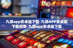 九游app安卓版下载-九游APP安卓版下载指南-九游app安卓版下载