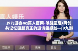 J9九游会ag真人官网-唤醒童趣•再创共记忆回顾真正的邀请函感触—J9九游会ag真人官网的魅力之旅-J9九游会ag真人官网