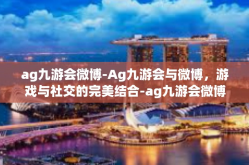 ag九游会微博-Ag九游会与微博，游戏与社交的完美结合-ag九游会微博