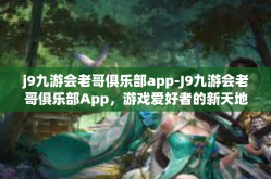 j9九游会老哥俱乐部app-J9九游会老哥俱乐部App，游戏爱好者的新天地-j9九游会老哥俱乐部app
