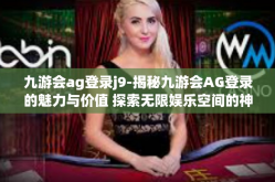 九游会ag登录j9-揭秘九游会AG登录的魅力与价值 探索无限娱乐空间的神奇力量（含九游会背景与综述信息介绍）九游会ag登录j9
