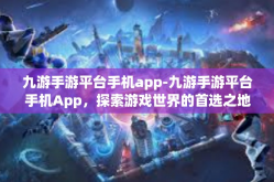九游手游平台手机app-九游手游平台手机App，探索游戏世界的首选之地-九游手游平台手机app