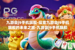 九游会j9手机旗舰-探索九游会J9手机旗舰的未来之旅-九游会j9手机旗舰