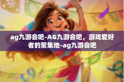 ag九游会吧-AG九游会吧，游戏爱好者的聚集地-ag九游会吧
