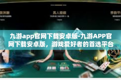 九游app官网下载安卓版-九游APP官网下载安卓版，游戏爱好者的首选平台-九游app官网下载安卓版