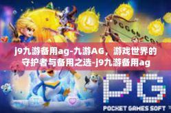 j9九游备用ag-九游AG，游戏世界的守护者与备用之选-j9九游备用ag