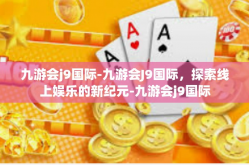 九游会j9国际-九游会J9国际，探索线上娱乐的新纪元-九游会j9国际