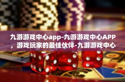 九游游戏中心app-九游游戏中心APP，游戏玩家的最佳伙伴-九游游戏中心app