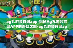 ag九游会官网app-揭秘Ag九游会官网APP的奇幻之旅-ag九游会官网app
