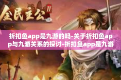 折扣鱼app是九游的吗-关于折扣鱼app与九游关系的探讨-折扣鱼app是九游的吗
