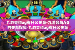 九游会和ag有什么关系-九游会与AG的关系探究-九游会和ag有什么关系
