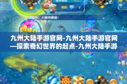 九州大陆手游官网-九州大陆手游官网—探索奇幻世界的起点-九州大陆手游官网