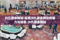 j9九游会网站-探索j9九游会网站的魅力与特色-j9九游会网站