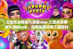 三国志战略版九游版app-三国志战略版九游版app，深度探索经典三国题材游戏新风貌-三国志战略版九游版app