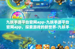 九妖手游平台官网app-九妖手游平台官网app，探索游戏的新世界-九妖手游平台官网app