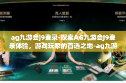 ag九游会j9登录-探索AG九游会J9登录体验，游戏玩家的首选之地-ag九游会j9登录