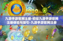 九游手游官网注册-初探九游手游官网注册体验与吸引-九游手游官网注册