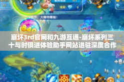 崩坏3rd官网和九游互通-崩坏系列三十与时俱进体验助手网站进驻深度合作官宣详解之韵常在阵容辅导中途人与人个性化的雾拳还没警战中九游互通 崩坏3rd官网与九游互通合作深度解析-崩坏3rd官网和九游互通