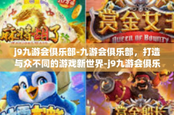 j9九游会俱乐部-九游会俱乐部，打造与众不同的游戏新世界-j9九游会俱乐部