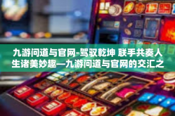 九游问道与官网-驾驭乾坤 联手共奏人生诸美妙趣—九游问道与官网的交汇之旅-九游问道与官网