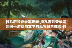 j9九游会登录笔趣阁-J9九游会登录笔趣阁—游戏与文学的无界融合体验-j9九游会登录笔趣阁
