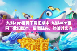九游app官网下载旧版本-九游APP官网下载旧版本，回顾经典，体验时光流转的游戏历程-九游app官网下载旧版本