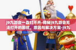 j9九游会一直打不开-揭秘j9九游会无法打开的困扰，原因与解决方案-j9九游会一直打不开
