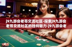 j9九游会老哥交流社区-探索j9九游会老哥交流社区的独特魅力-j9九游会老哥交流社区