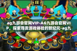 ag九游会官网VIP-AG九游会官网VIP，探索尊贵游戏体验的新纪元-ag九游会官网VIP