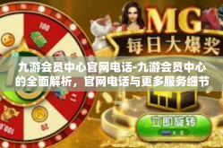 九游会员中心官网电话-九游会员中心的全面解析，官网电话与更多服务细节-九游会员中心官网电话