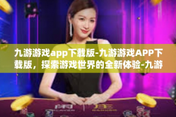 九游游戏app下载版-九游游戏APP下载版，探索游戏世界的全新体验-九游游戏app下载版