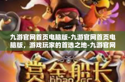 九游官网首页电脑版-九游官网首页电脑版，游戏玩家的首选之地-九游官网首页电脑版